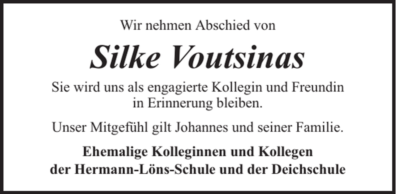 <p>Wir nehmen Abschied von</p><p>Silke Voutsinas</p><p>Sie wird uns als engagierte Kollegin und Freundin<br />in Erinnerung bleiben.<br />Unser Mitgefühl gilt Johannes und seiner Familie.<br />Ehemalige Kolleginnen und Kollegen<br />der Hermann-Löns-Schule und der Deichschule</p>