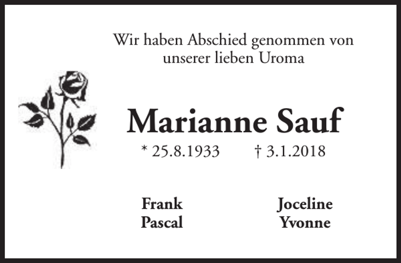 <p>Wir haben Abschied genommen von<br />unserer lieben Uroma</p><p>Marianne Sauf<br />* 25.8.1933</p><p>Frank<br />Pascal</p><p>† 3.1.2018</p><p>Joceline<br />Yvonne</p>