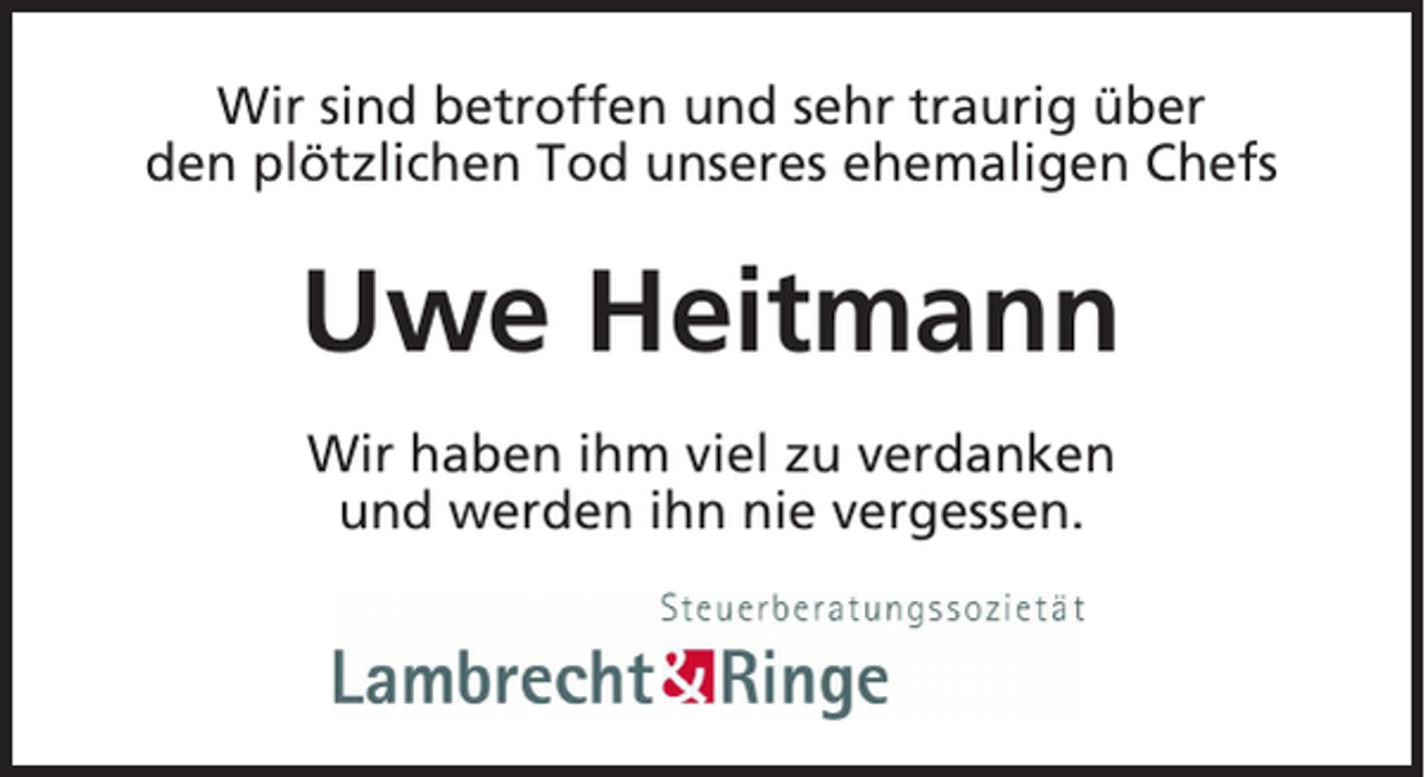 <p>Wir sind betroffen und sehr traurig über<br />den plötzlichen Tod unseres ehemaligen Chefs</p><p>Uwe Heitmann<br />Wir haben ihm viel zu verdanken<br />und werden ihn nie vergessen.</p>