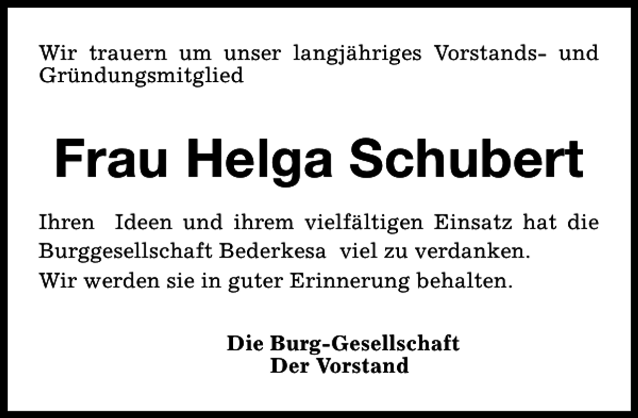 <p>Wir trauern um unser langjähriges Vorstands- und<br />Gründungsmitglied</p><p>Frau Helga Schubert<br />Ihren Ideen und ihrem vielfältigen Einsatz hat die<br />Burggesellschaft Bederkesa viel zu verdanken.<br />Wir werden sie in guter Erinnerung behalten.<br />Die Burg-Gesellschaft<br />Der Vorstand</p>