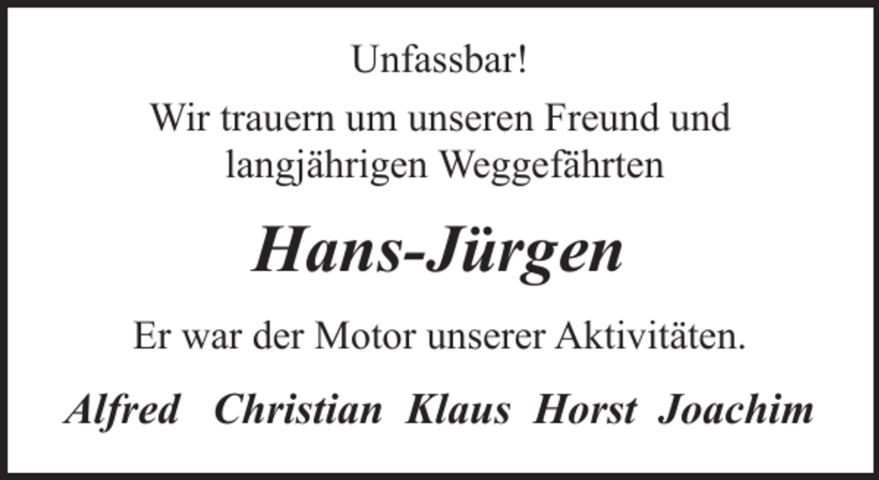 <p>Unfassbar!<br />Wir trauern um unseren Freund und<br />langjährigen Weggefährten</p><p>Hans-Jürgen<br />Er war der Motor unserer Aktivitäten.</p><p>Alfred Christian Klaus Horst Joachim</p>