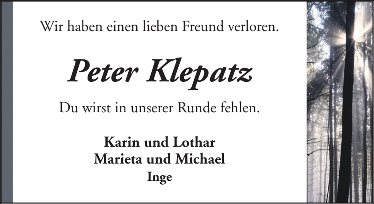 <p>Wir haben einen lieben Freund verloren.</p><p>Peter Klepatz<br />Du wirst in unserer Runde fehlen.<br />Karin und Lothar<br />Marieta und Michael<br />Inge</p>