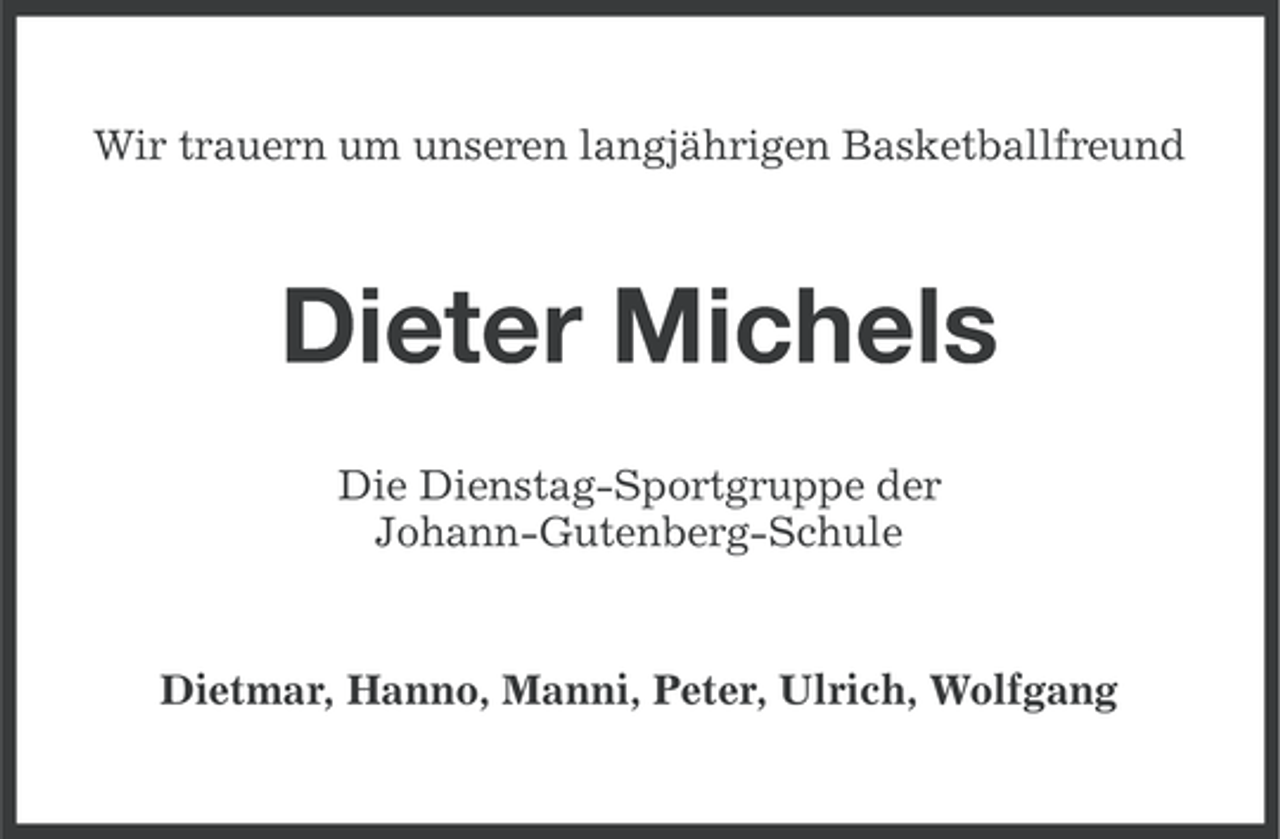 <p>Wir trauern um unseren langjährigen Basketballfreund</p><p>Dieter Michels<br />Die Dienstag-Sportgruppe der<br />Johann-Gutenberg-Schule</p><p>Dietmar, Hanno, Manni, Peter, Ulrich, Wolfgang</p>