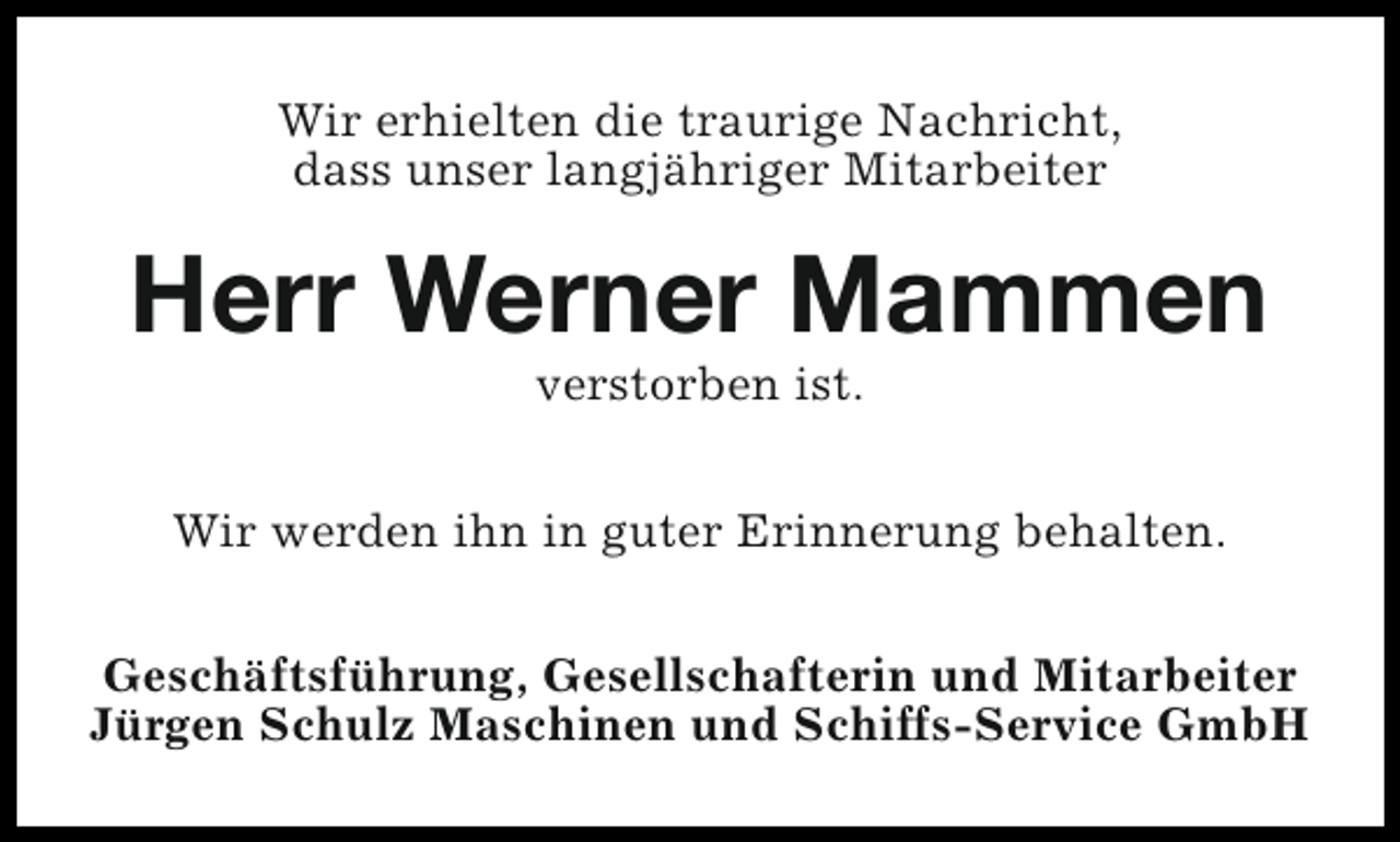 <p>Wir erhielten die traurige Nachricht,<br />dass unser langjähriger Mitarbeiter</p><p>Herr Werner Mammen<br />verstorben ist.</p><p>Wir werden ihn in guter Erinnerung behalten.<br />Geschäftsführung, Gesellschafterin und Mitarbeiter<br />Jürgen Schulz Maschinen und Schiffs-Service GmbH</p>