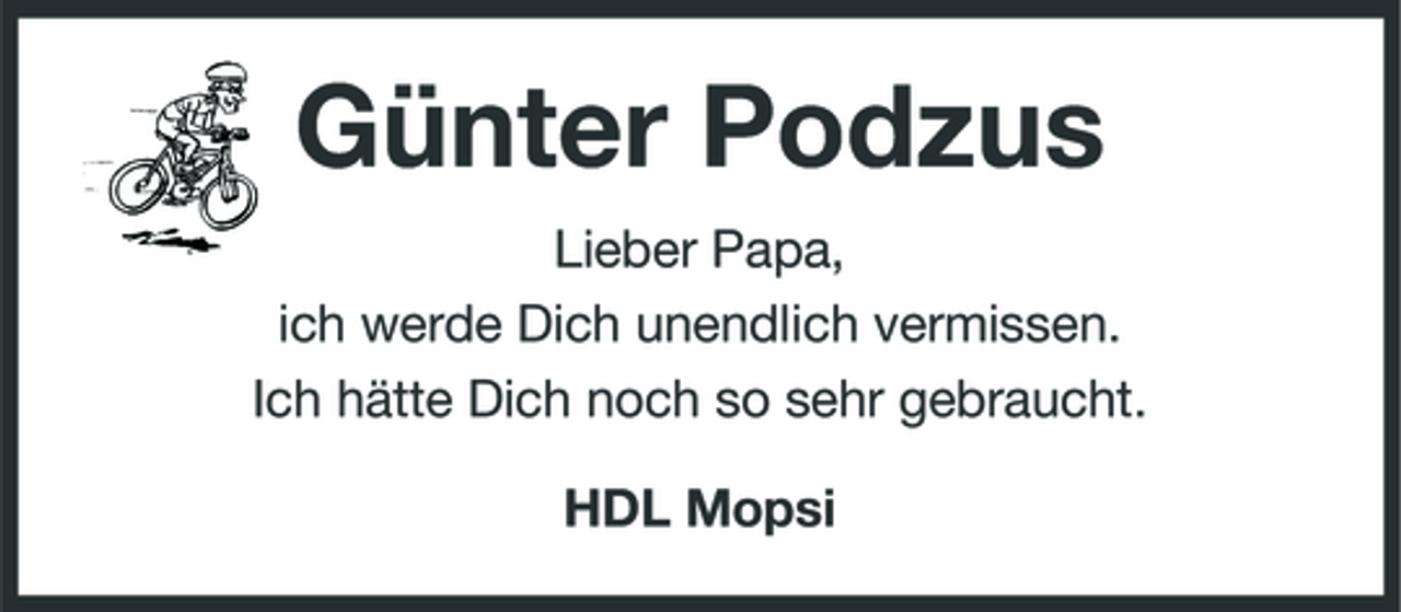 <p>Günter Podzus<br />Lieber Papa, ich werde Dich unendlich vermissen. Ich hätte Dich noch so sehr gebraucht. HDL Mopsi</p>