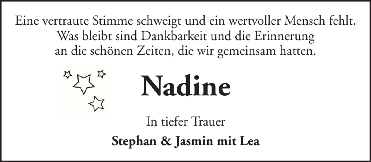 <p>Eine vertraute Stimme schweigt und ein wertvoller Mensch fehlt.<br />Was bleibt sind Dankbarkeit und die Erinnerung<br />an die schönen Zeiten, die wir gemeinsam hatten.</p><p>Nadine<br />In tiefer Trauer<br />Stephan &amp; Jasmin mit Lea</p>