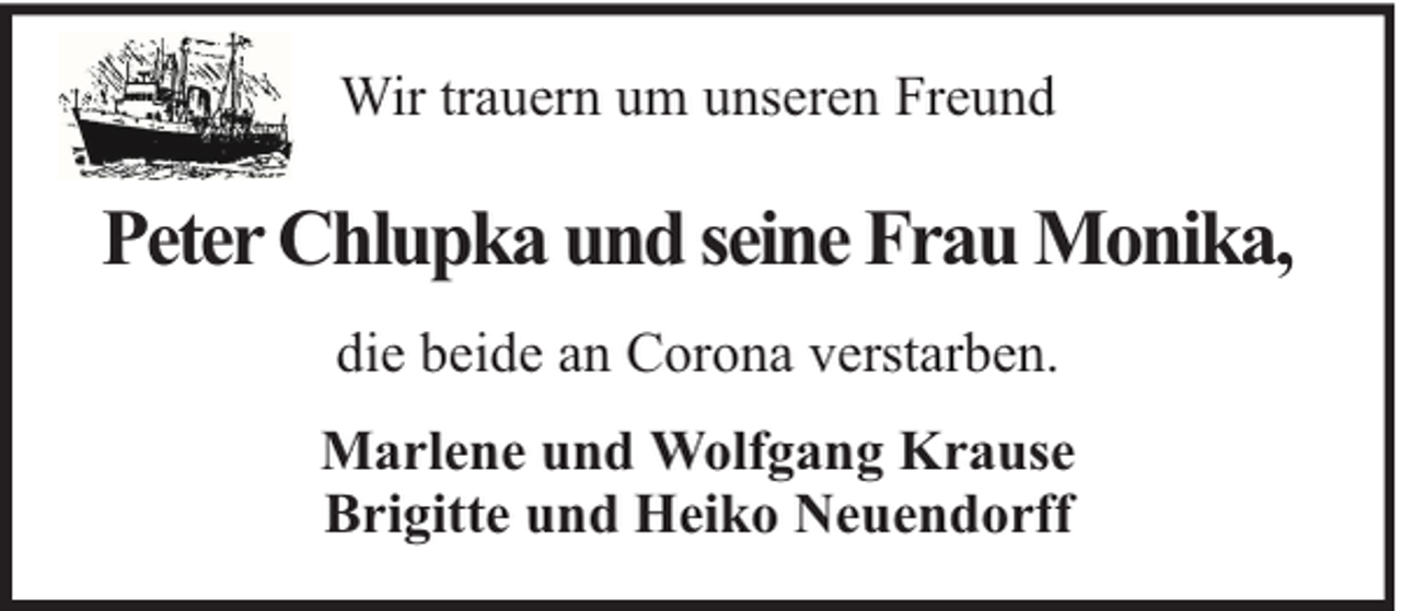 <p>Wir trauern um unseren Freund</p><p>Peter Chlupka und seine Frau Monika,<br />die beide an Corona verstarben.<br />Marlene und Wolfgang Krause<br />Brigitte und Heiko Neuendorff</p>