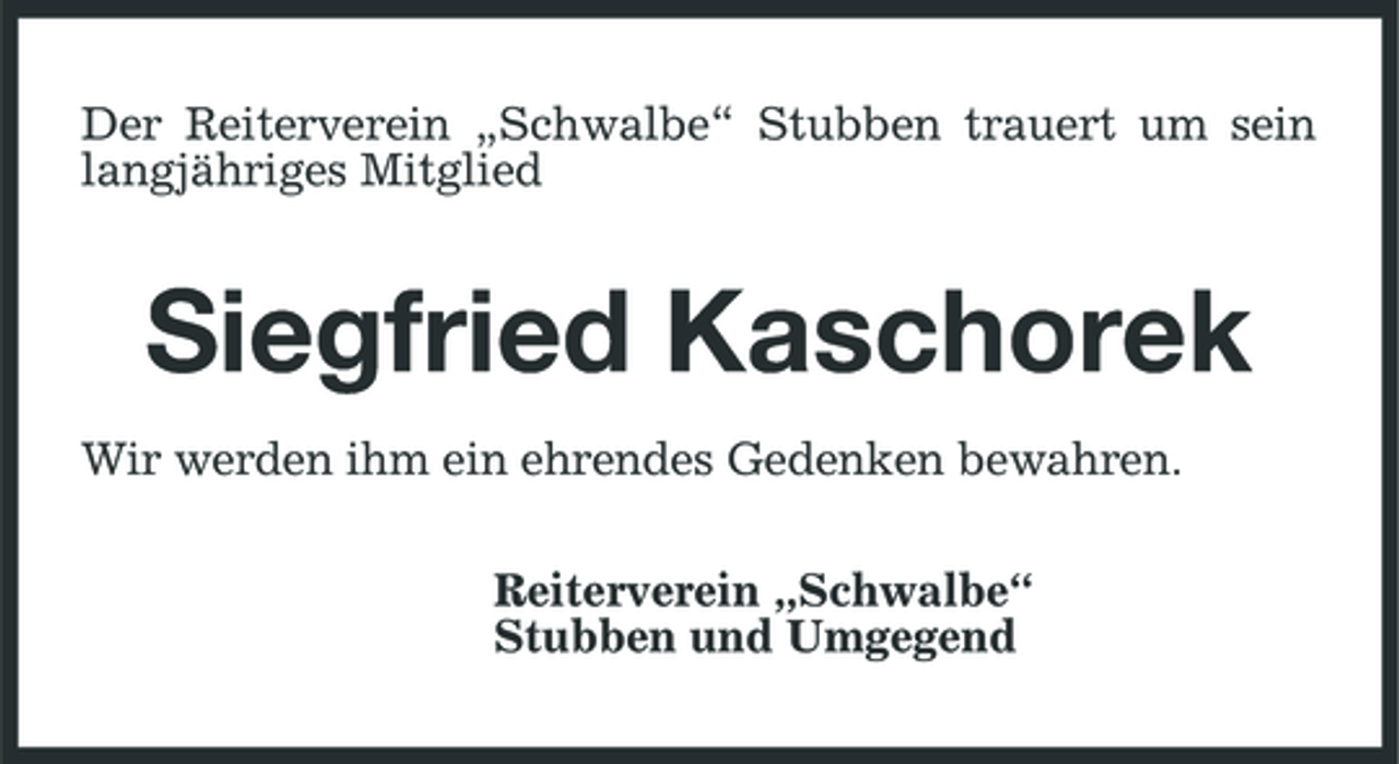 <p>Der Reiterverein „Schwalbe“ Stubben trauert um sein langjähriges Mitglied</p><p>Siegfried Kaschorek<br />Wir werden ihm ein ehrendes Gedenken bewahren. Reiterverein „Schwalbe“ Stubben und Umgegend</p>