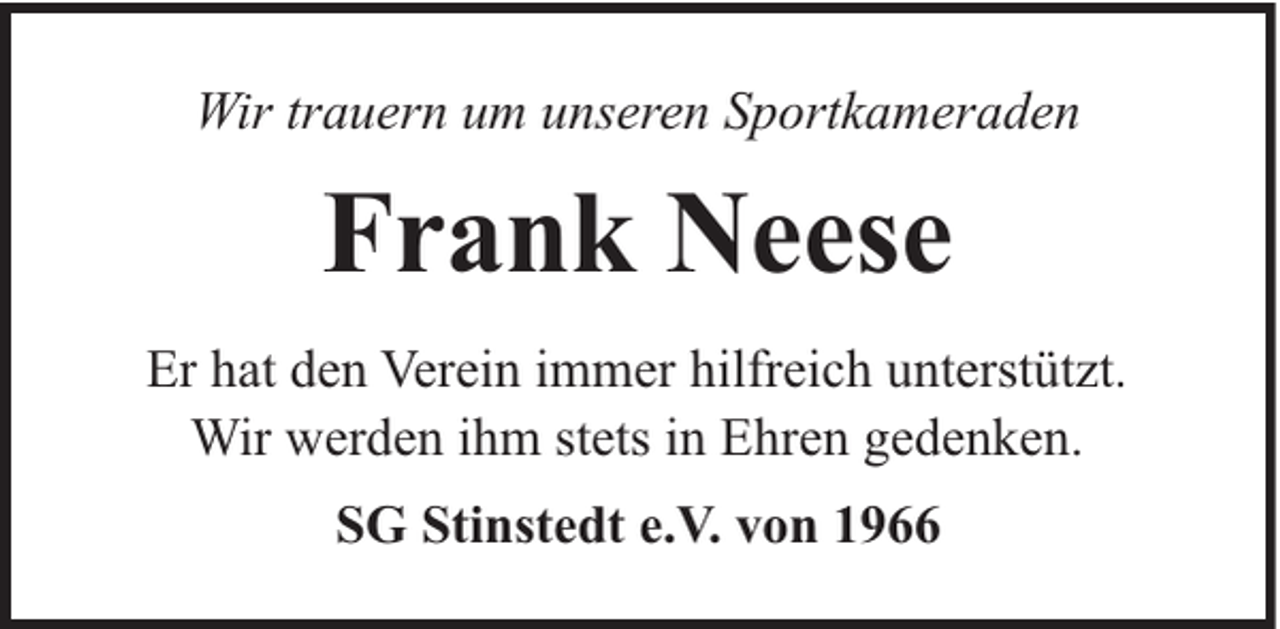 <p>Wir trauern um unseren Sportkameraden</p><p>Frank Neese<br />Er hat den Verein immer hilfreich unterstützt.<br />Wir werden ihm stets in Ehren gedenken.<br />SG Stinstedt e.V. von 1966</p>