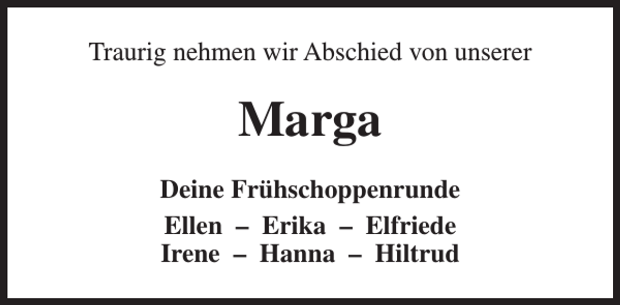 <p>Traurig nehmen wir Abschied von unserer</p><p>Marga<br />Deine Frühschoppenrunde<br />Ellen – Erika – Elfriede<br />Irene – Hanna – Hiltrud</p>