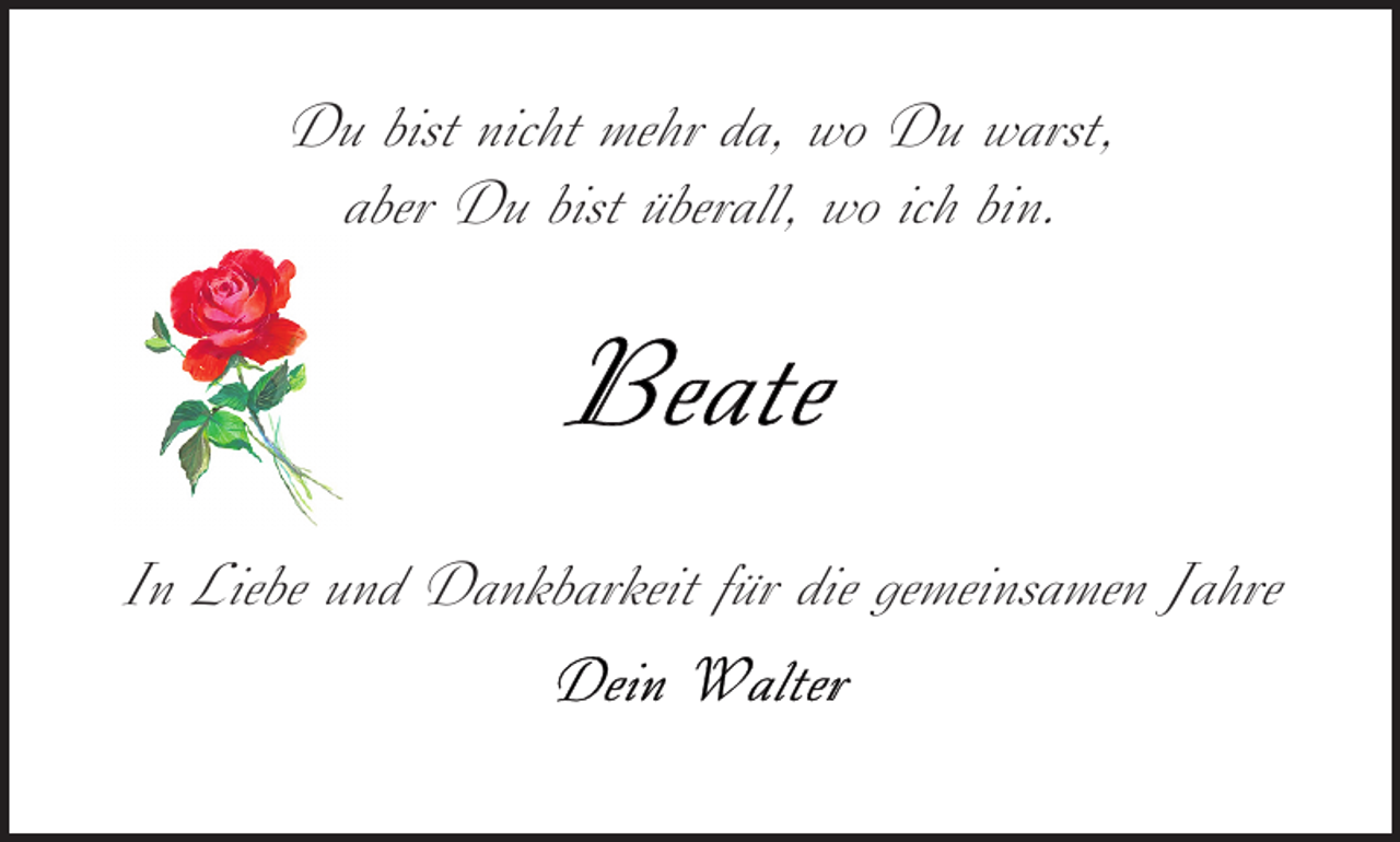<p>Du bist nicht mehr da, wo Du warst,<br />aber Du bist überall, wo ich bin.</p>
<p>In Liebe und Dankbarkeit für die gemeinsamen Jahre</p>