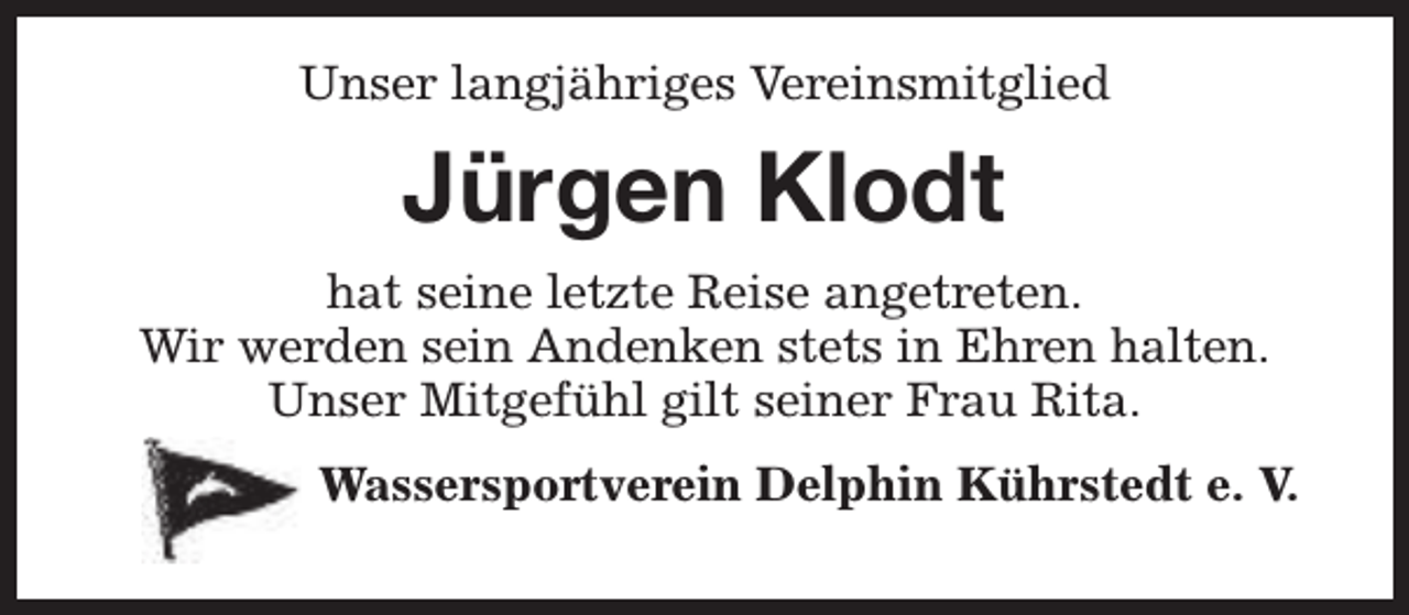 <p>Unser langjähriges Vereinsmitglied</p><p>Jürgen Klodt<br />hat seine letzte Reise angetreten.<br />Wir werden sein Andenken stets in Ehren halten.<br />Unser Mitgefühl gilt seiner Frau Rita.<br />Wassersportverein Delphin Kührstedt e. V.</p>