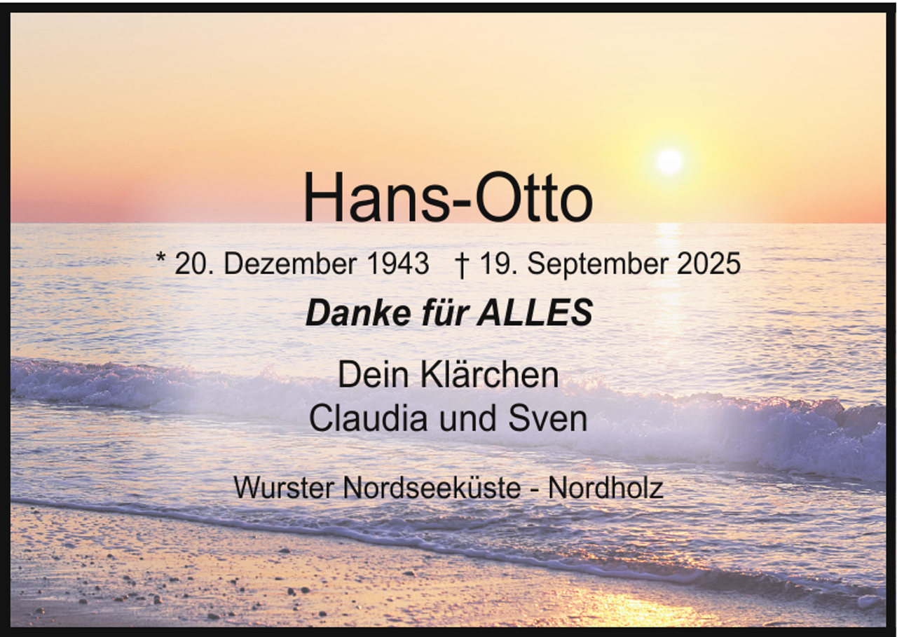 <p>Hans-Otto</p><p>* 20. Dezember 1943 † 19. September 2025</p><p>Danke für ALLES<br />Dein Klärchen<br />Claudia und Sven<br />Wurster Nordseeküste - Nordholz</p>