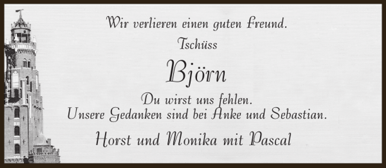 <p>Wir verlieren einen guten Freund.<br />Tschüss</p><p>Björn</p><p>Du wirst uns fehlen.<br />Unsere Gedanken sind bei Anke und Sebastian.</p><p>Horst und Monika mit Pascal</p>
