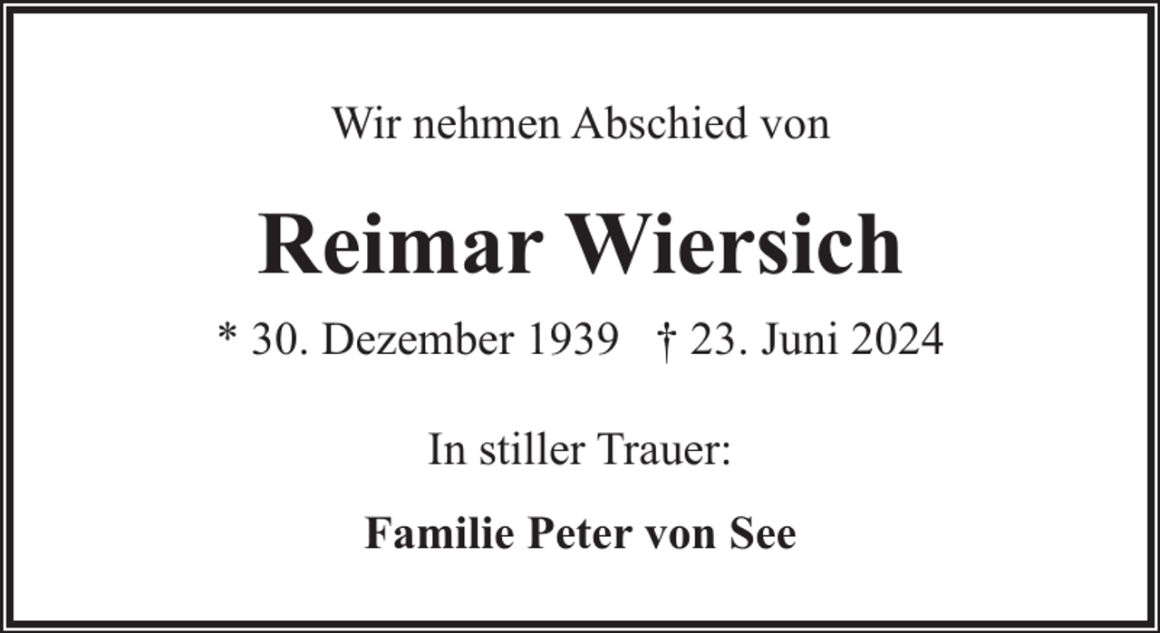 <p>Wir nehmen Abschied von</p><p>Reimar Wiersich<br />* 30. Dezember 1939 † 23. Juni 2024<br />In stiller Trauer:<br />Familie Peter von See</p>