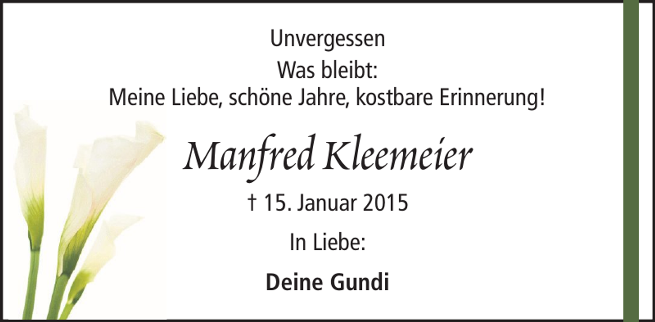 <p>Unvergessen<br />Was bleibt:<br />Meine Liebe, schöne Jahre, kostbare Erinnerung!</p><p>Manfred Kleemeier<br />† 15. Januar 2015<br />In Liebe:<br />Deine Gundi</p>