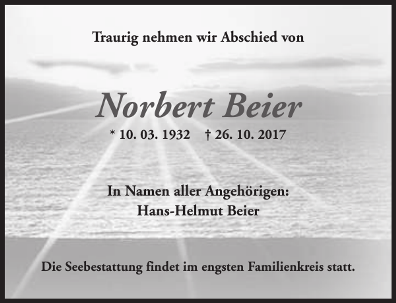 <p>Traurig nehmen wir Abschied von</p><p>Norbert Beier<br />* 10. 03. 1932</p><p>† 26. 10. 2017</p><p>In Namen aller Angehörigen:<br />Hans-Helmut Beier<br />Die Seebestattung findet im engsten Familienkreis statt.</p>