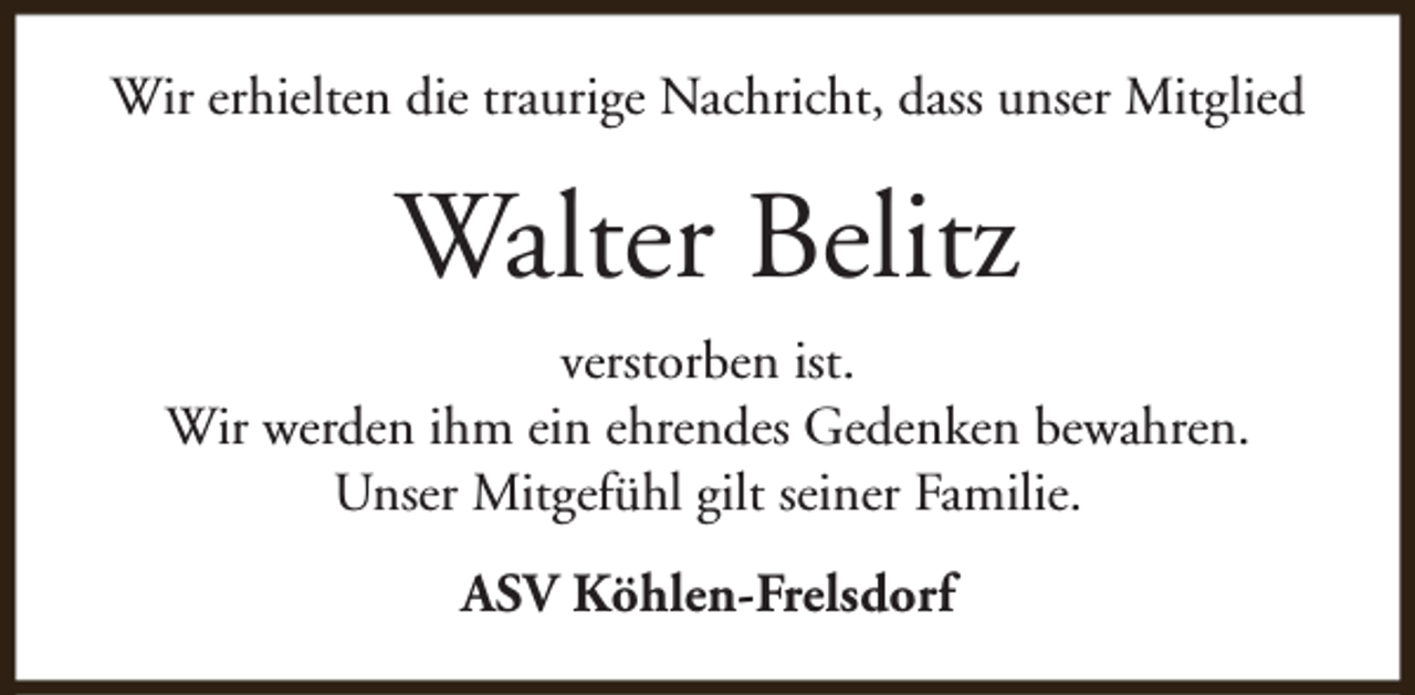 <p>Wir erhielten die traurige Nachricht, dass unser Mitglied</p><p>Walter Belitz<br />verstorben ist.<br />Wir werden ihm ein ehrendes Gedenken bewahren.<br />Unser Mitgefühl gilt seiner Familie.<br />ASV Köhlen-Frelsdorf</p>