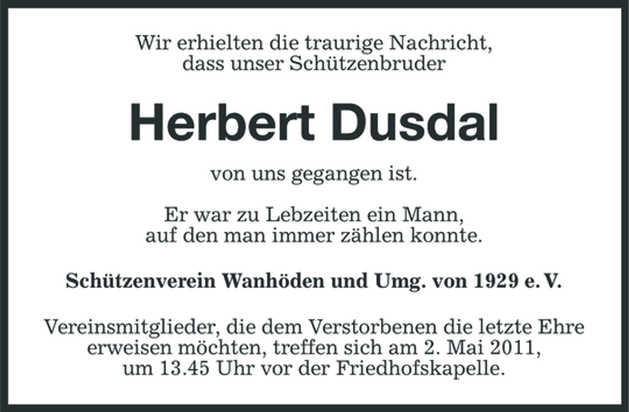 <p>Wir erhielten die traurige Nachricht, dass unser Schützenbruder</p><p>Herbert Dusdal<br />von uns gegangen ist. Er war zu Lebzeiten ein Mann, auf den man immer zählen konnte. Schützenverein Wanhöden und Umg. von 1929 e. V. Vereinsmitglieder, die dem Verstorbenen die letzte Ehre erweisen möchten, treffen sich am 2. Mai 2011, um 13.45 Uhr vor der Friedhofskapelle.</p>