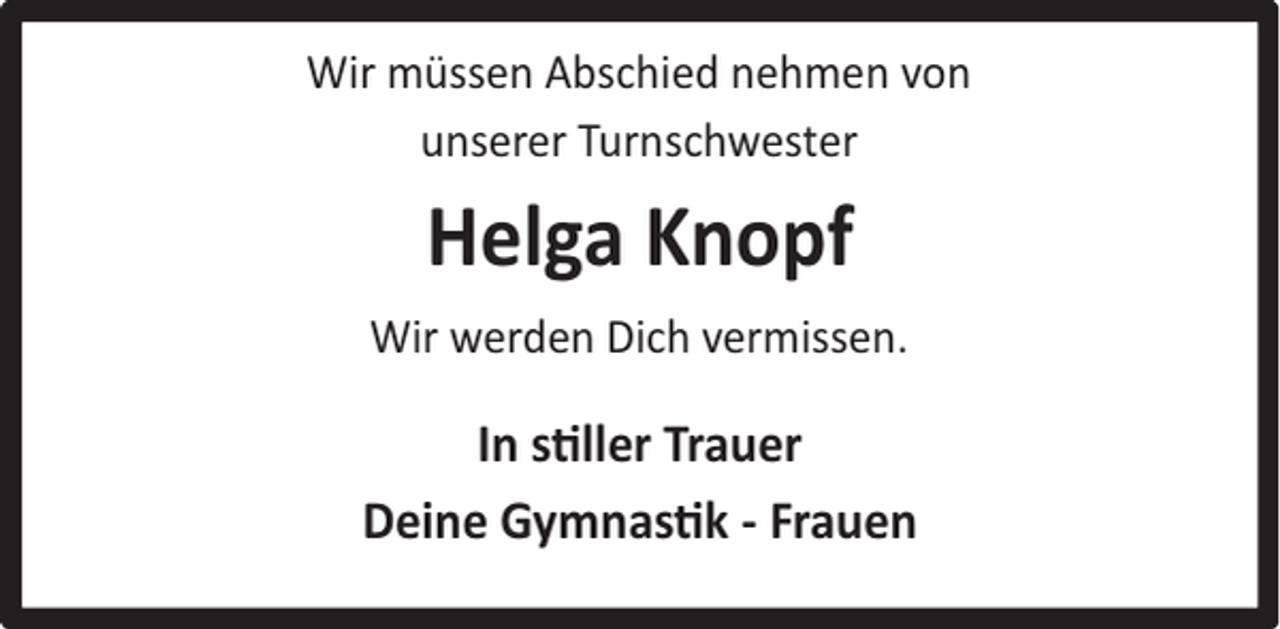 <p>Wir müssen Abschied nehmen von<br />unserer Turnschwester</p><p>Helga Knopf<br />Wir werden Dich vermissen.</p><p>In stiller Trauer<br />Deine Gymnastik - Frauen</p>