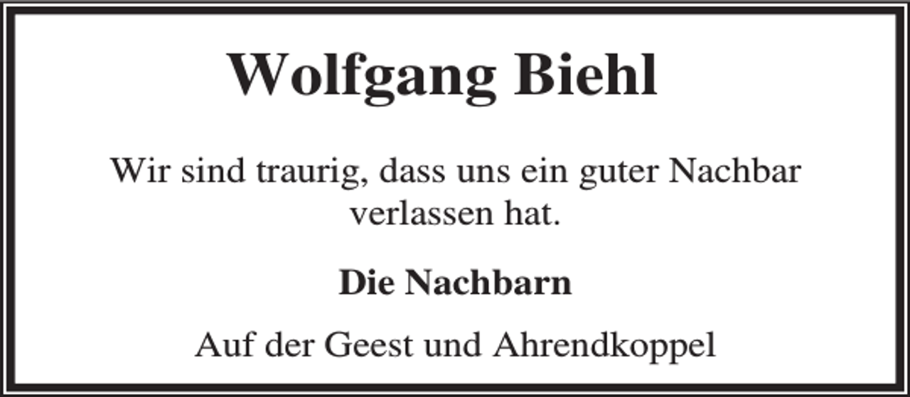 <p>Wolfgang Biehl<br />Wir sind traurig, dass uns ein guter Nachbar<br />verlassen hat.<br />Die Nachbarn<br />Auf der Geest und Ahrendkoppel</p>