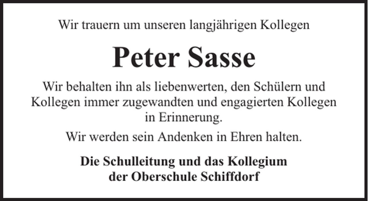 <p>Wir trauern um unseren langjährigen Kollegen</p><p>Peter Sasse<br />Wir behalten ihn als liebenwerten, den Schülern und<br />Kollegen immer zugewandten und engagierten Kollegen<br />in Erinnerung.<br />Wir werden sein Andenken in Ehren halten.<br />Die Schulleitung und das Kollegium<br />der Oberschule Schiffdorf</p>