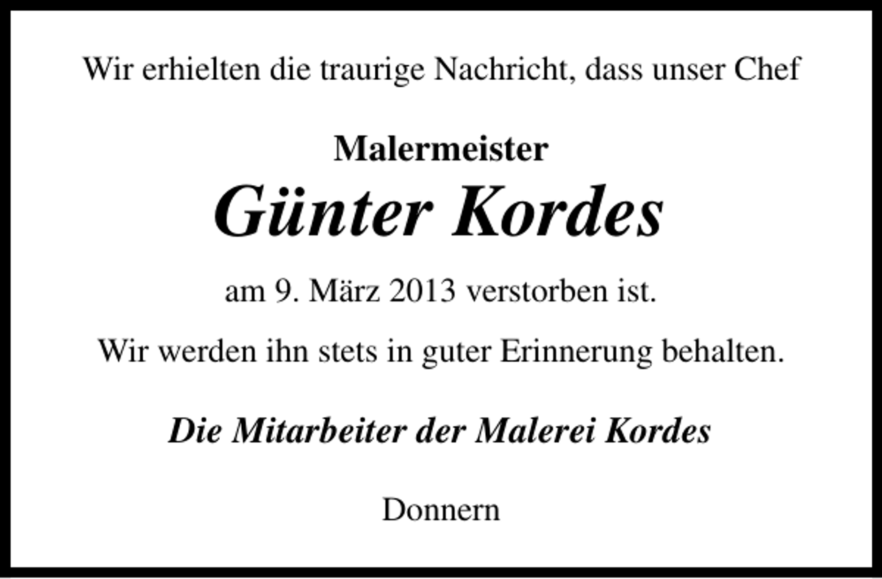 <p>Wir erhielten die traurige Nachricht, dass unser Chef</p><p>Malermeister</p><p>Günter Kordes<br />am 9. März 2013 verstorben ist.<br />Wir werden ihn stets in guter Erinnerung behalten.</p><p>Die Mitarbeiter der Malerei Kordes<br />Donnern</p>
