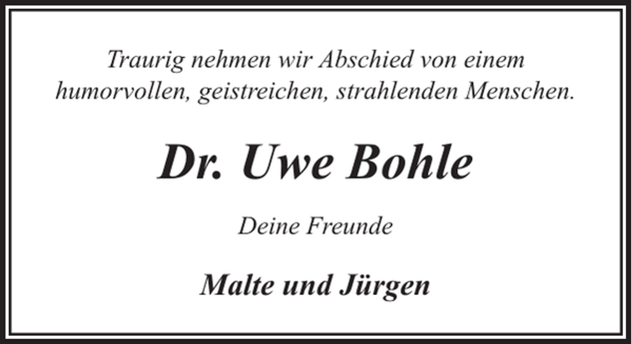 <p>Traurig nehmen wir Abschied von einem<br />humorvollen, geistreichen, strahlenden Menschen.</p><p>Dr. Uwe Bohle<br />Deine Freunde</p><p>Malte und Jürgen</p>