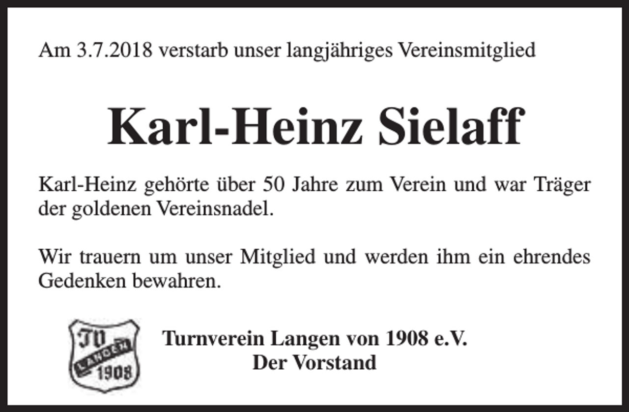 <p>Am 3.7.2018 verstarb unser langjähriges Vereinsmitglied</p><p>Karl-Heinz Sielaff<br />Karl-Heinz gehörte über 50 Jahre zum Verein und war Träger<br />der goldenen Vereinsnadel.<br />Wir trauern um unser Mitglied und werden ihm ein ehrendes<br />Gedenken bewahren.<br />Turnverein Langen von 1908 e.V.<br />Der Vorstand</p>