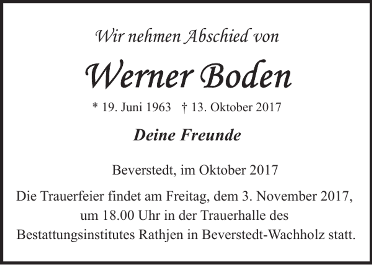 <p>Wir nehmen Abschied von</p><p>* 19. Juni 1963 † 13. Oktober 2017</p><p>Deine Freunde<br />Beverstedt, im Oktober 2017<br />Die Trauerfeier findet am Freitag, dem 3. November 2017,<br />um 18.00 Uhr in der Trauerhalle des<br />Bestattungsinstitutes Rathjen in Beverstedt-Wachholz statt.</p>