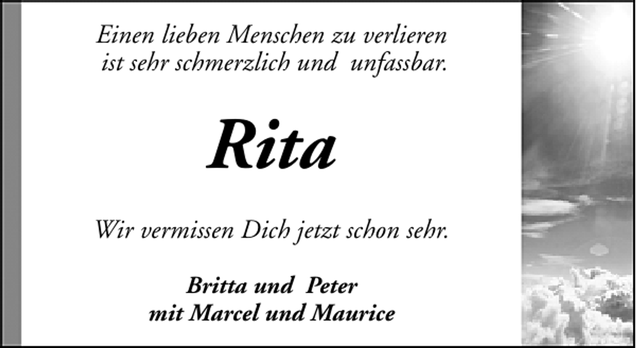 <p>Einen lieben Menschen zu verlieren<br />ist sehr schmerzlich und unfassbar.</p><p>Rita<br />Wir vermissen Dich jetzt schon sehr.<br />Britta und Peter<br />mit Marcel und Maurice</p>