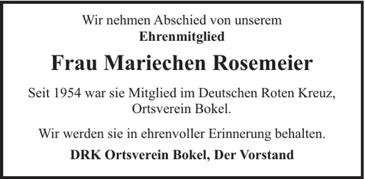 <p>Wir nehmen Abschied von unserem<br />Ehrenmitglied</p><p>Frau Mariechen Rosemeier<br />Seit 1954 war sie Mitglied im Deutschen Roten Kreuz,<br />Ortsverein Bokel.<br />Wir werden sie in ehrenvoller Erinnerung behalten.<br />DRK Ortsverein Bokel, Der Vorstand</p>