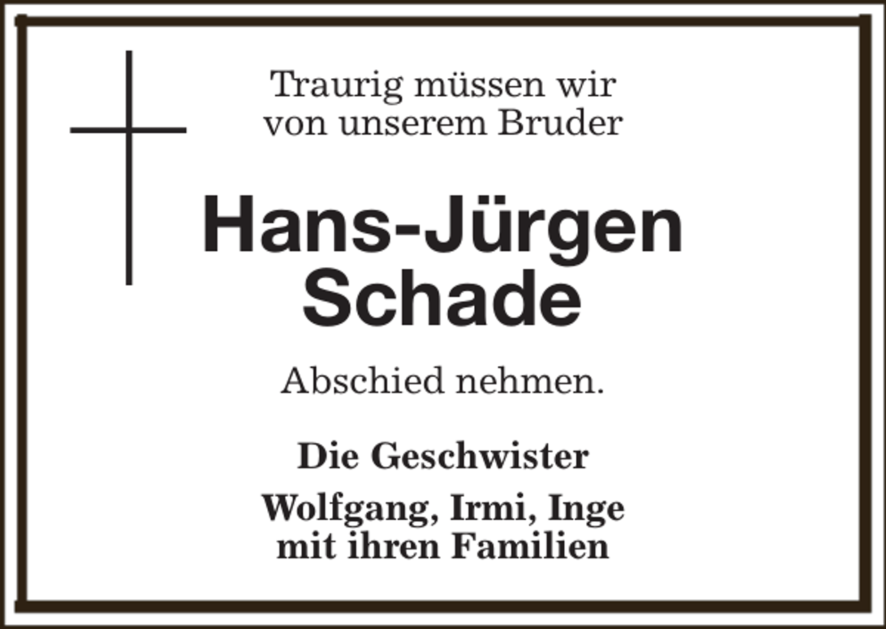 <p>Traurig müssen wir<br />von unserem Bruder</p><p>Hans-Jürgen<br />Schade<br />Abschied nehmen.<br />Die Geschwister<br />Wolfgang, Irmi, Inge<br />mit ihren Familien</p>