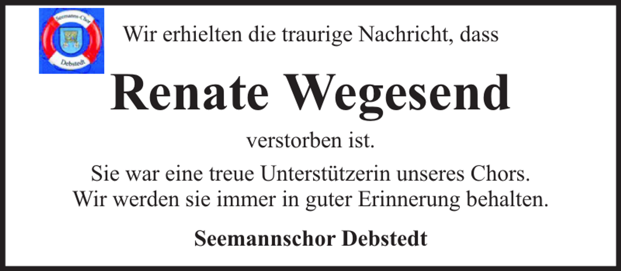 <p>Wir erhielten die traurige Nachricht, dass</p><p>Renate Wegesend</p><p>verstorben ist.<br />Sie war eine treue Unterstützerin unseres Chors.<br />Wir werden sie immer in guter Erinnerung behalten.<br />Seemannschor Debstedt</p>
