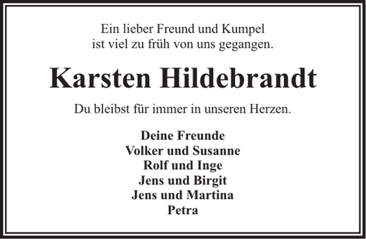 <p>Ein lieber Freund und Kumpel<br />ist viel zu früh von uns gegangen.</p><p>Karsten Hildebrandt<br />Du bleibst für immer in unseren Herzen.<br />Deine Freunde<br />Volker und Susanne<br />Rolf und Inge<br />Jens und Birgit<br />Jens und Martina<br />Petra</p>