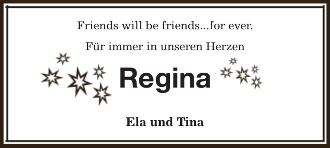 <p>Friends will be friends...for ever.<br />Für immer in unseren Herzen</p><p>Regina<br />Ela und Tina</p>