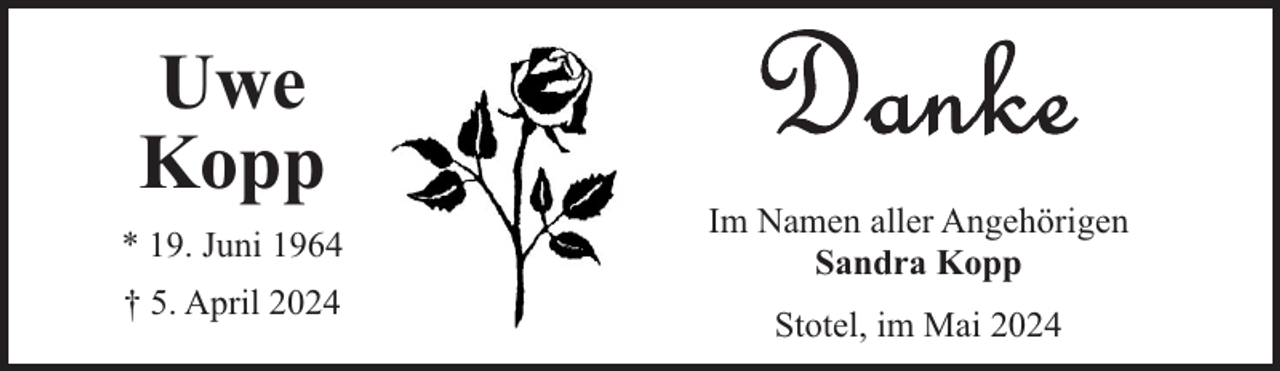 <p>Uwe<br />Kopp<br />* 19. Juni 1964<br />† 5. April 2024</p><p>Im Namen aller Angehörigen<br />Sandra Kopp<br />Stotel, im Mai 2024</p>
