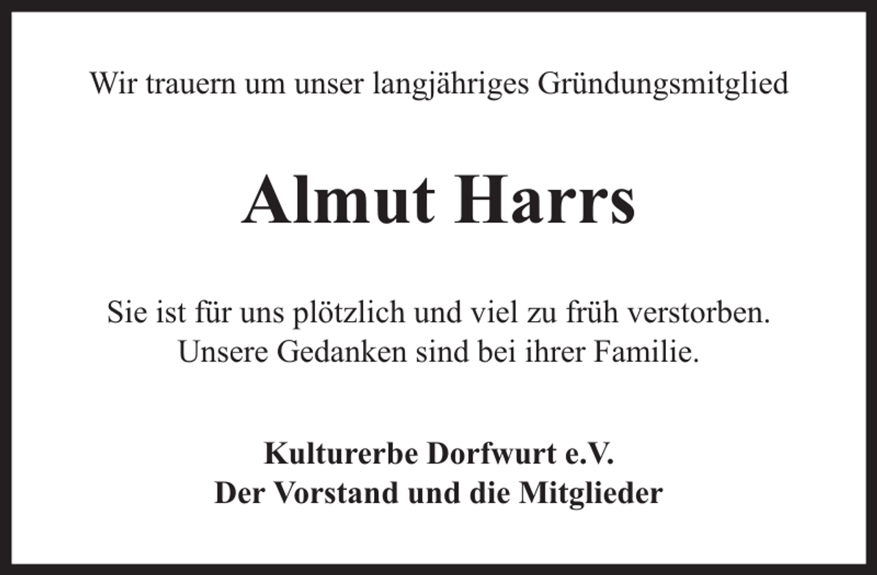 <p>Wir trauern um unser langjähriges Gründungsmitglied</p><p>Almut Harrs<br />Sie ist für uns plötzlich und viel zu früh verstorben.<br />Unsere Gedanken sind bei ihrer Familie.<br />Kulturerbe Dorfwurt e.V.<br />Der Vorstand und die Mitglieder</p>