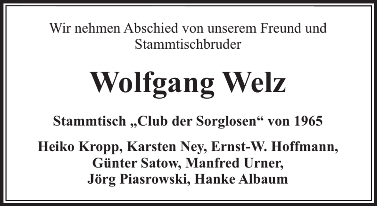 <p>Wir nehmen Abschied von unserem Freund und<br />Stammtischbruder</p><p>Wolfgang Welz<br />Stammtisch „Club der Sorglosen“ von 1965<br />Heiko Kropp, Karsten Ney, Ernst-W. Hoffmann,<br />Günter Satow, Manfred Urner,<br />Jörg Piasrowski, Hanke Albaum</p>