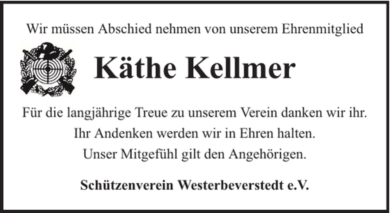 <p>Wir müssen Abschied nehmen von unserem Ehrenmitglied</p><p>Käthe Kellmer<br />Für die langjährige Treue zu unserem Verein danken wir ihr.<br />Ihr Andenken werden wir in Ehren halten.<br />Unser Mitgefühl gilt den Angehörigen.<br />Schützenverein Westerbeverstedt e.V.</p>