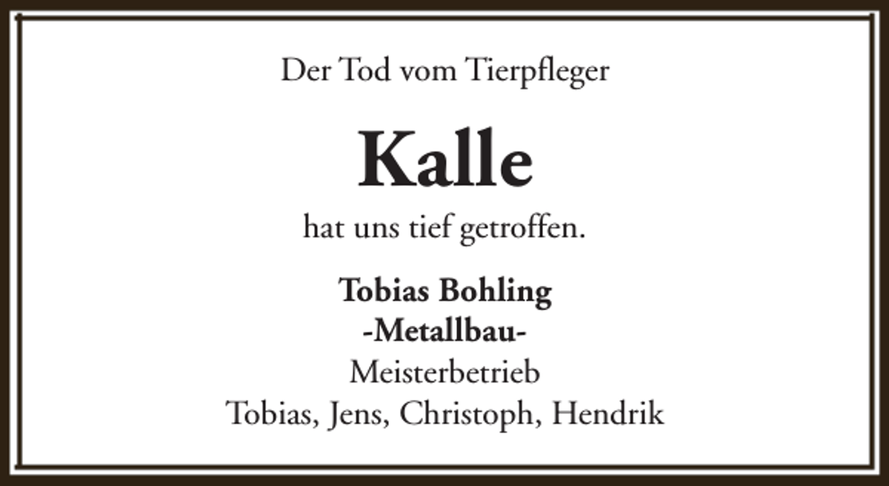 <p>Der Tod vom Tierpfleger</p><p>Kalle</p><p>hat uns tief getroffen.<br />Tobias Bohling<br />-MetallbauMeisterbetrieb<br />Tobias, Jens, Christoph, Hendrik</p>
