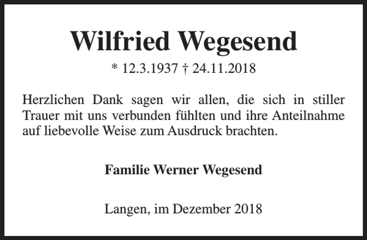 <p>Wilfried Wegesend<br />* 12.3.1937 † 24.11.2018</p><p>Herzlichen Dank sagen wir allen, die sich in stiller<br />Trauer mit uns verbunden fühlten und ihre Anteilnahme<br />auf liebevolle Weise zum Ausdruck brachten.<br />Familie Werner Wegesend<br />Langen, im Dezember 2018</p>