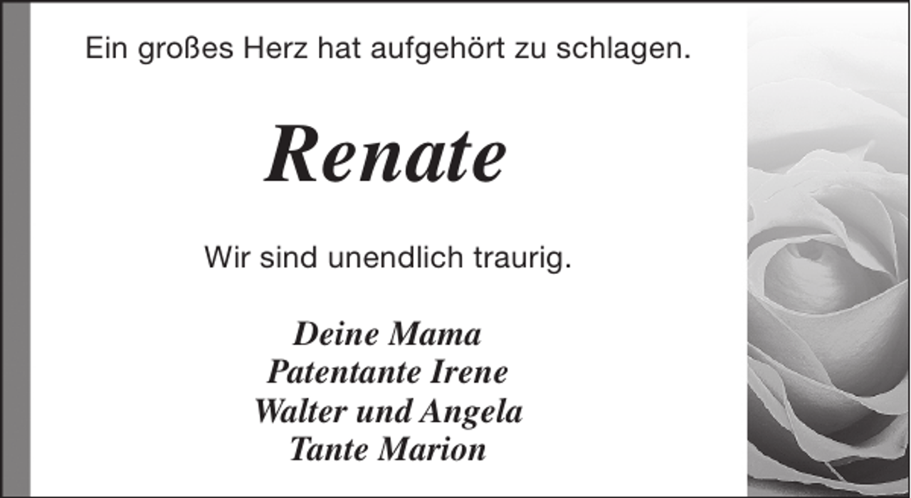 <p>Ein großes Herz hat aufgehört zu schlagen.</p><p>Renate<br />Wir sind unendlich traurig.</p><p>Deine Mama<br />Patentante Irene<br />Walter und Angela<br />Tante Marion</p>