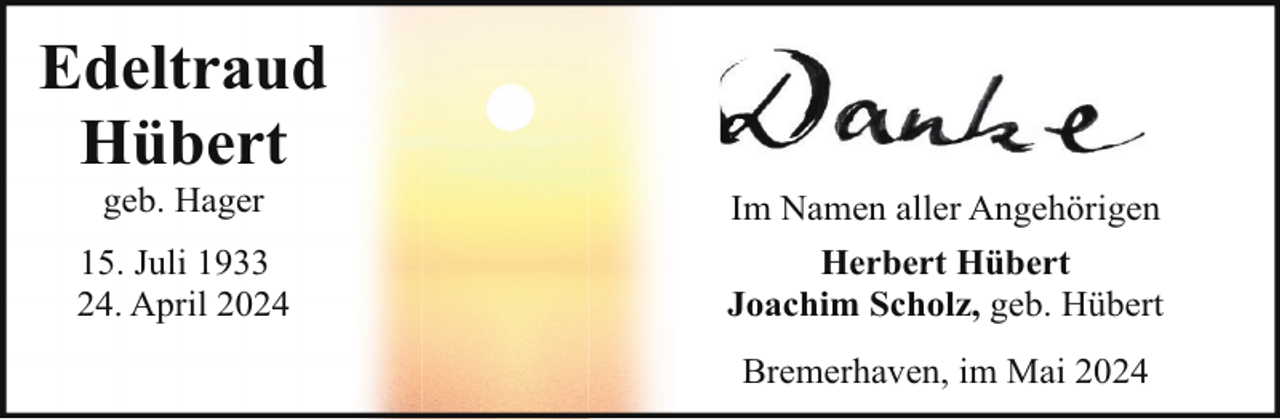 <p>Edeltraud<br />Hübert<br />geb. Hager</p><p>Im Namen aller Angehörigen</p><p>15. Juli 1933<br />24. April 2024</p><p>Herbert Hübert<br />Joachim Scholz, geb. Hübert<br />Bremerhaven, im Mai 2024</p>