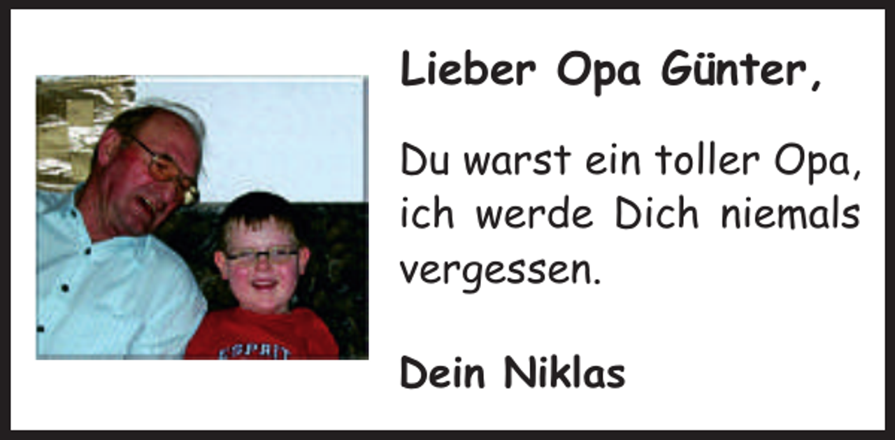 <p>Lieber Opa Günter,<br />Du warst ein toller Opa,<br />ich werde Dich niemals<br />vergessen.<br />Dein Niklas</p>