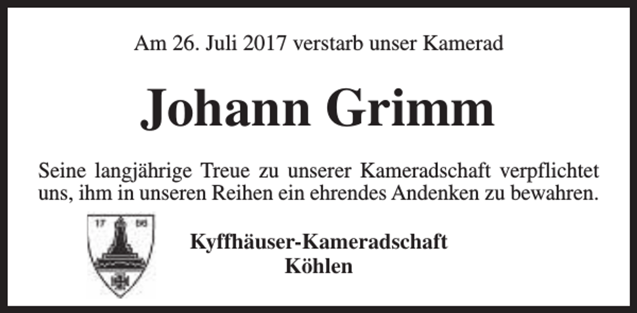 <p>Am 26. Juli 2017 verstarb unser Kamerad</p><p>Johann Grimm<br />Seine langjährige Treue zu unserer Kameradschaft verpflichtet<br />uns, ihm in unseren Reihen ein ehrendes Andenken zu bewahren.<br />Kyffhäuser-Kameradschaft<br />Köhlen</p>