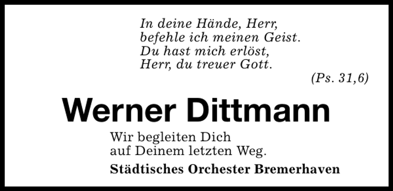 <p>In deine Hände, Herr,<br />befehle ich meinen Geist.<br />Du hast mich erlöst,<br />Herr, du treuer Gott.</p><p>(Ps. 31,6)</p><p>Werner Dittmann</p><p>Wir begleiten Dich<br />auf Deinem letzten Weg.<br />Städtisches Orchester Bremerhaven</p>