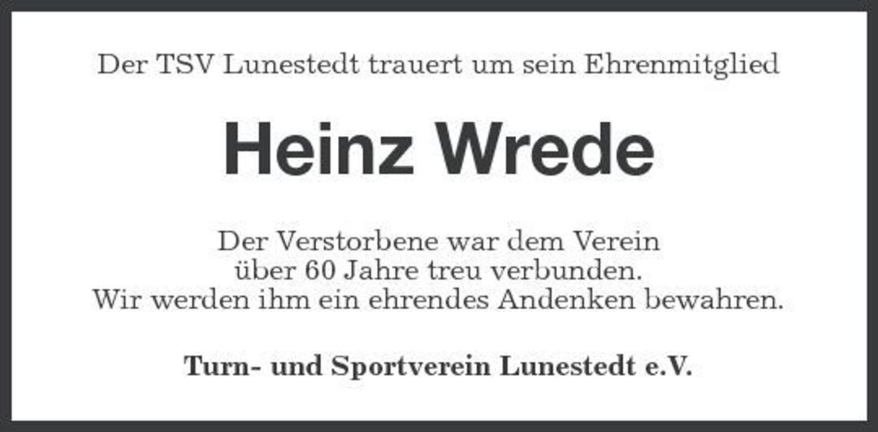 <p>Der TSV Lunestedt trauert um sein Ehrenmitglied</p><p>Heinz Wrede<br />Der Verstorbene war dem Verein über 60 Jahre treu verbunden. Wir werden ihm ein ehrendes Andenken bewahren. Turn- und Sportverein Lunestedt e.V.</p>