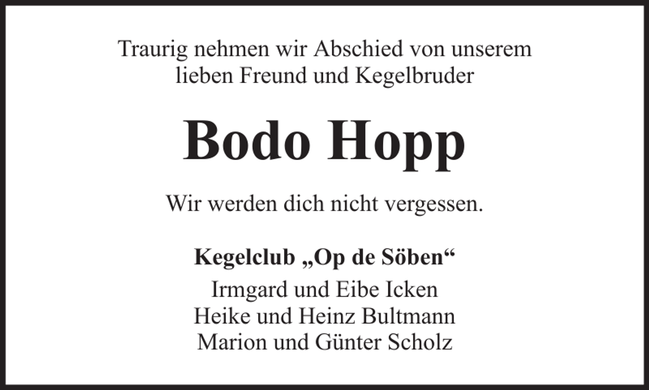 <p>Traurig nehmen wir Abschied von unserem<br />lieben Freund und Kegelbruder</p><p>Bodo Hopp<br />Wir werden dich nicht vergessen.<br />Kegelclub „Op de Söben“<br />Irmgard und Eibe Icken<br />Heike und Heinz Bultmann<br />Marion und Günter Scholz</p>