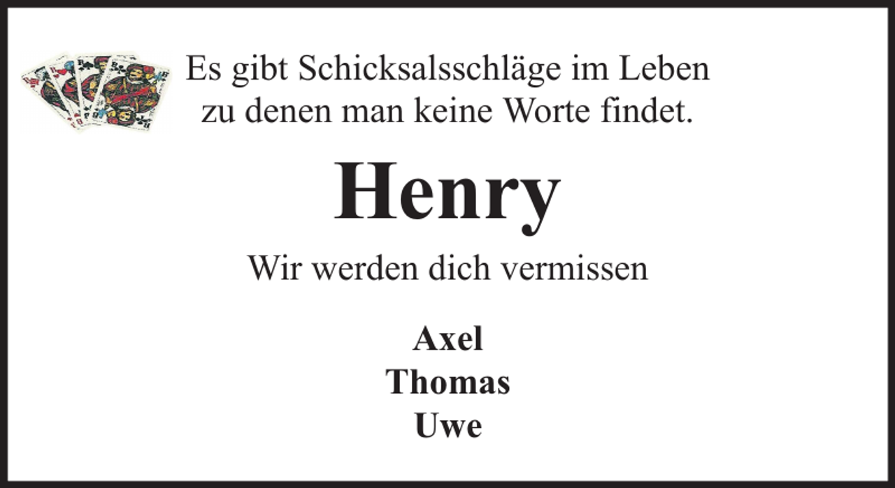 <p>Es gibt Schicksalsschläge im Leben<br />zu denen man keine Worte findet.</p><p>Henry</p><p>Wir werden dich vermissen<br />Axel<br />Thomas<br />Uwe</p>